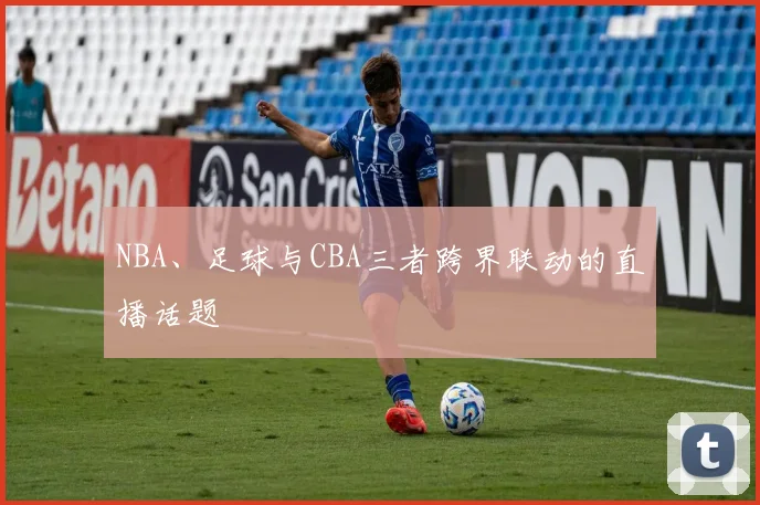 NBA、足球与CBA三者跨界联动的直播话题