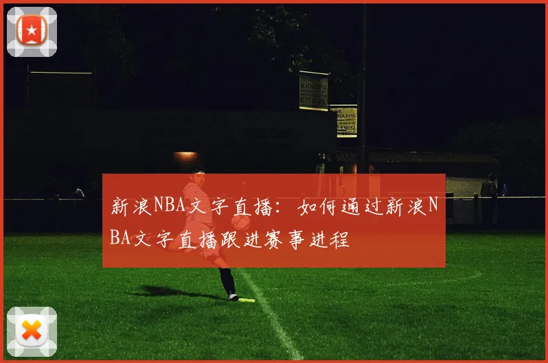 新浪NBA文字直播：如何通过新浪NBA文字直播跟进赛事进程