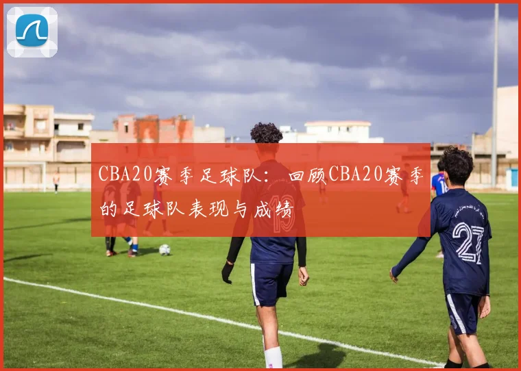CBA20赛季足球队：回顾CBA20赛季的足球队表现与成绩