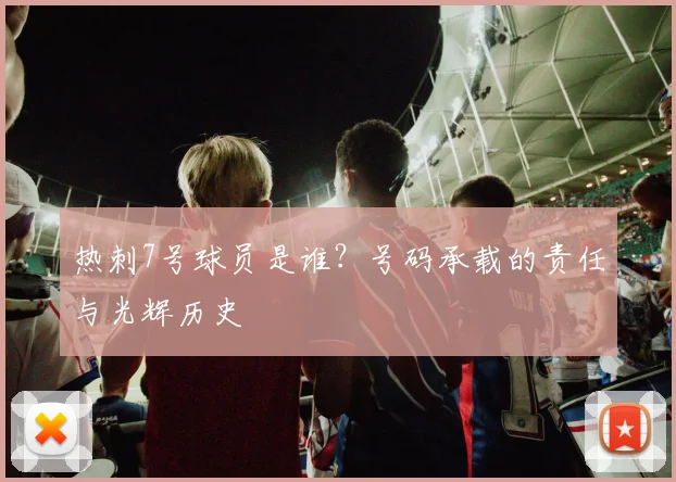 热刺7号球员是谁？号码承载的责任与光辉历史