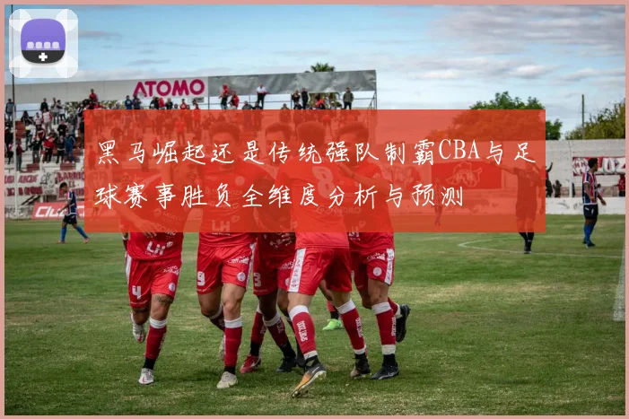 黑马崛起还是传统强队制霸CBA与足球赛事胜负全维度分析与预测