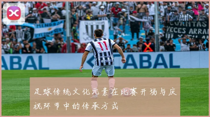 足球传统文化元素在比赛开场与庆祝环节中的传承方式