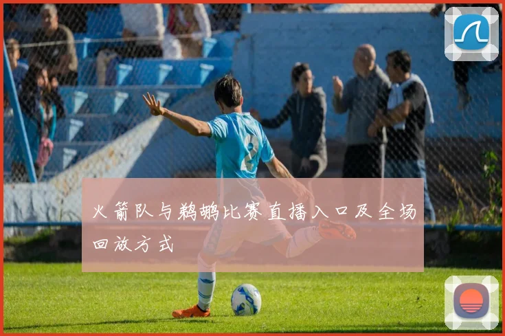 火箭队与鹈鹕比赛直播入口及全场回放方式