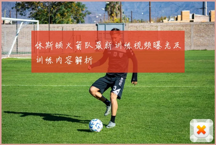 休斯顿火箭队最新训练视频曝光及训练内容解析