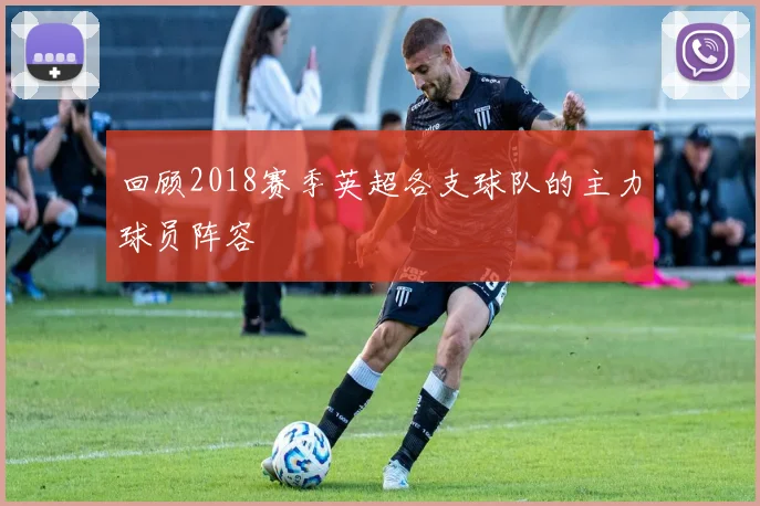 回顾2018赛季英超各支球队的主力球员阵容