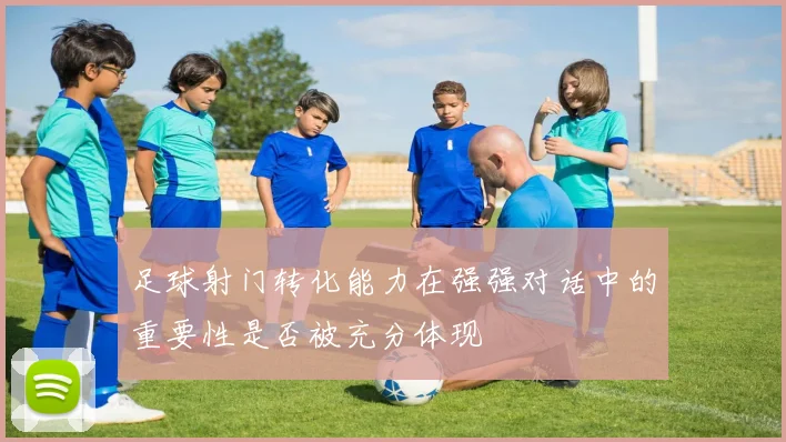 足球射门转化能力在强强对话中的重要性是否被充分体现