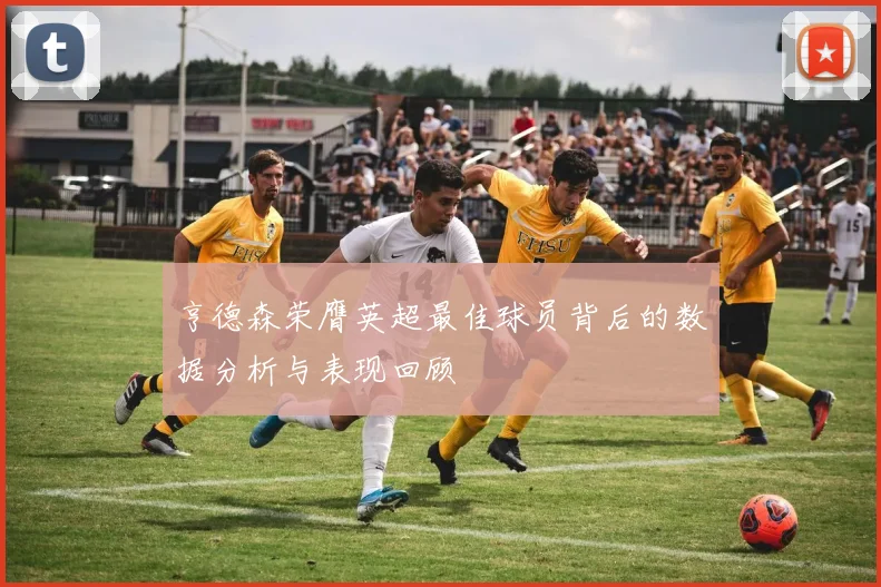 亨德森荣膺英超最佳球员背后的数据分析与表现回顾