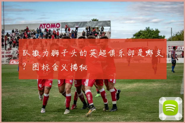 队徽为狮子头的英超俱乐部是哪支？图标含义揭秘