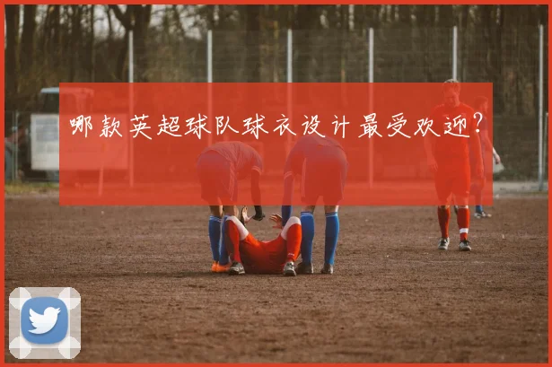 哪款英超球队球衣设计最受欢迎?