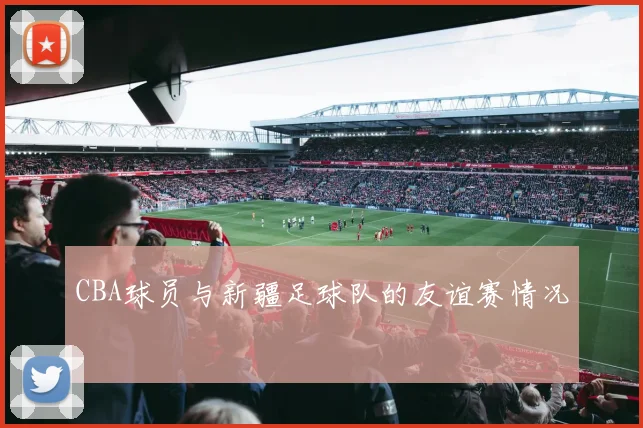 CBA球员与新疆足球队的友谊赛情况